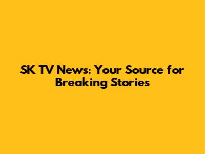 SK TV News: Your Source for Breaking Stories