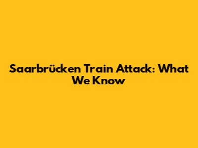 Saarbrücken Train Attack: What We Know
