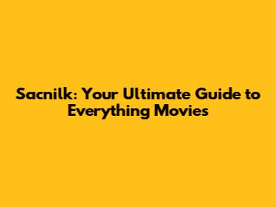 Sacnilk: Your Ultimate Guide to Everything Movies