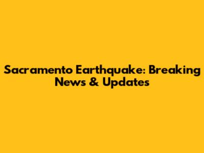 Sacramento Earthquake: Breaking News & Updates