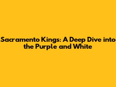 Sacramento Kings: A Deep Dive into the Purple and White