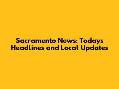 Sacramento News: Today's Headlines and Local Updates