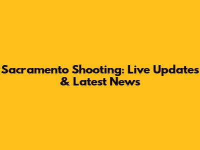 Sacramento Shooting: Live Updates & Latest News
