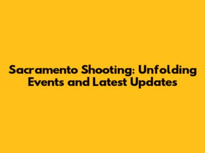 Sacramento Shooting: Unfolding Events and Latest Updates