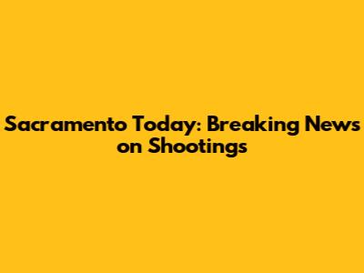 Sacramento Today: Breaking News on Shootings