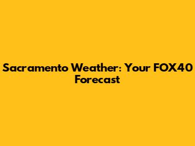 Sacramento Weather: Your FOX40 Forecast