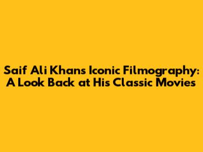 Saif Ali Khan's Iconic Filmography: A Look Back at His Classic Movies