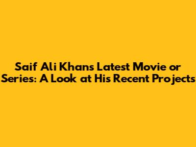Saif Ali Khan's Latest Movie or Series: A Look at His Recent Projects