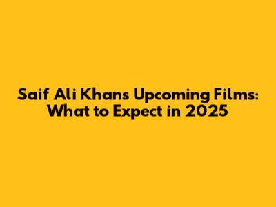 Saif Ali Khan's Upcoming Films: What to Expect in 2025