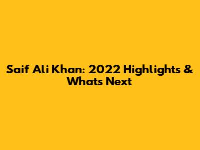Saif Ali Khan: 2022 Highlights & What's Next