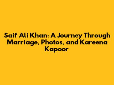 Saif Ali Khan: A Journey Through Marriage, Photos, and Kareena Kapoor