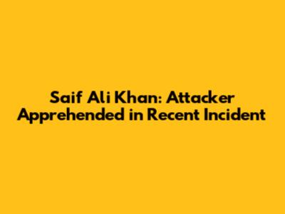 Saif Ali Khan: Attacker Apprehended in Recent Incident