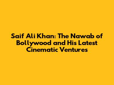 Saif Ali Khan: The Nawab of Bollywood and His Latest Cinematic Ventures