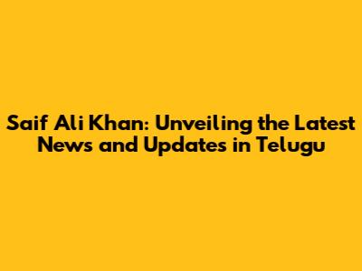 Saif Ali Khan: Unveiling the Latest News and Updates in Telugu