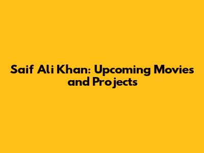 Saif Ali Khan: Upcoming Movies and Projects