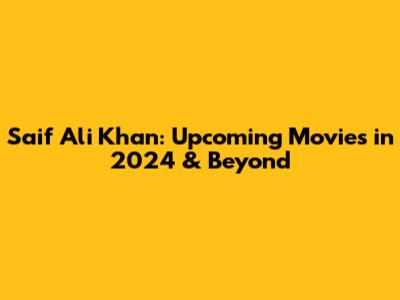 Saif Ali Khan: Upcoming Movies in 2024 & Beyond