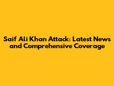 Saif Ali Khan Attack: Latest News and Comprehensive Coverage