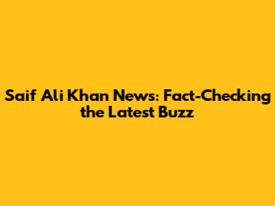 Saif Ali Khan News: Fact-Checking the Latest Buzz