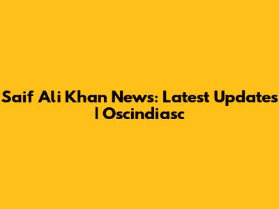 Saif Ali Khan News: Latest Updates | Oscindiasc