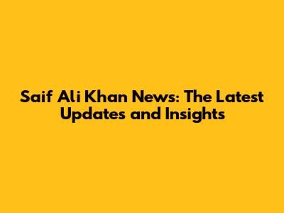 Saif Ali Khan News: The Latest Updates and Insights