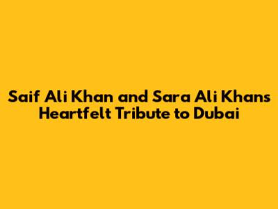 Saif Ali Khan and Sara Ali Khan's Heartfelt Tribute to Dubai