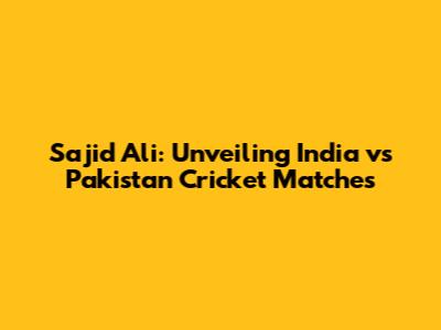 Sajid Ali: Unveiling India vs Pakistan Cricket Matches
