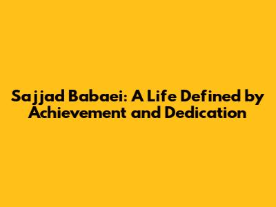 Sajjad Babaei: A Life Defined by Achievement and Dedication