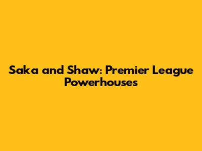 Saka and Shaw: Premier League Powerhouses