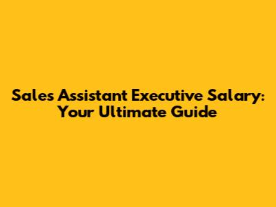 Sales Assistant Executive Salary: Your Ultimate Guide
