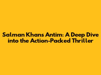 Salman Khan's Antim: A Deep Dive into the Action-Packed Thriller