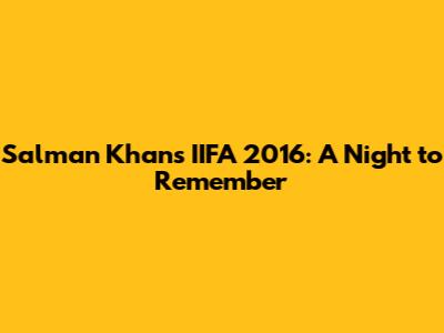 Salman Khan's IIFA 2016: A Night to Remember