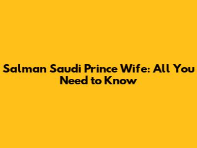 Salman Saudi Prince Wife: All You Need to Know