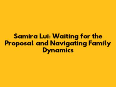 Samira Lui: Waiting for the Proposal and Navigating Family Dynamics