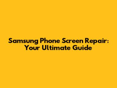 Samsung Phone Screen Repair: Your Ultimate Guide