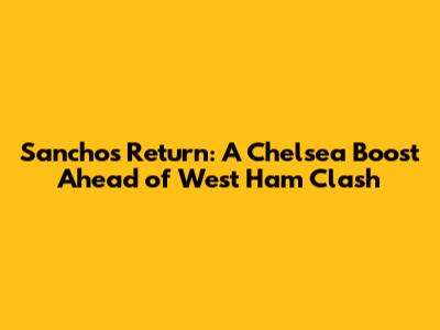 Sancho's Return: A Chelsea Boost Ahead of West Ham Clash