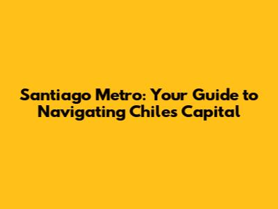 Santiago Metro: Your Guide to Navigating Chile's Capital
