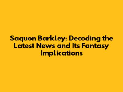 Saquon Barkley: Decoding the Latest News and Its Fantasy Implications
