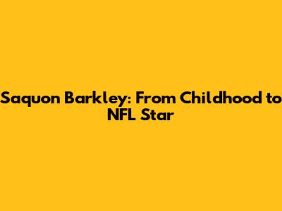 Saquon Barkley: From Childhood to NFL Star