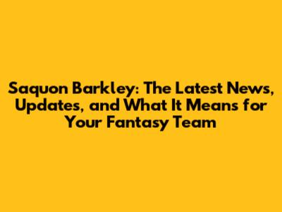 Saquon Barkley: The Latest News, Updates, and What It Means for Your Fantasy Team