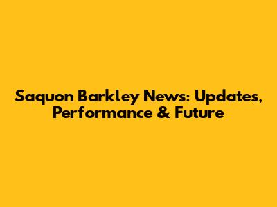 Saquon Barkley News: Updates, Performance & Future