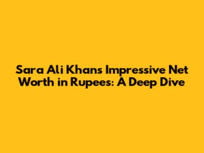 Sara Ali Khan's Impressive Net Worth in Rupees: A Deep Dive