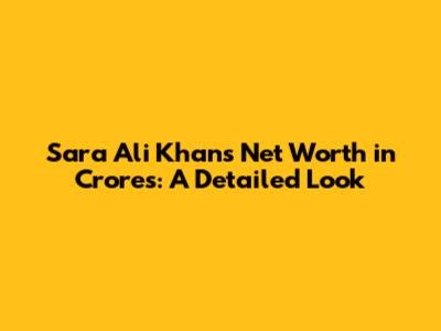 Sara Ali Khan's Net Worth in Crores: A Detailed Look