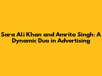Sara Ali Khan and Amrita Singh: A Dynamic Duo in Advertising