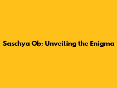 Saschya Ob: Unveiling the Enigma