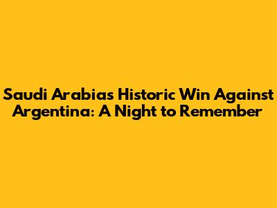 Saudi Arabia's Historic Win Against Argentina: A Night to Remember