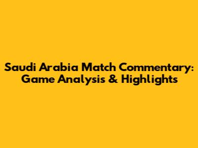 Saudi Arabia Match Commentary: Game Analysis & Highlights