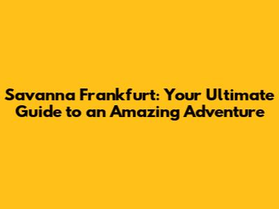 Savanna Frankfurt: Your Ultimate Guide to an Amazing Adventure