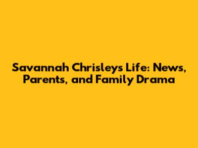 Savannah Chrisley's Life: News, Parents, and Family Drama