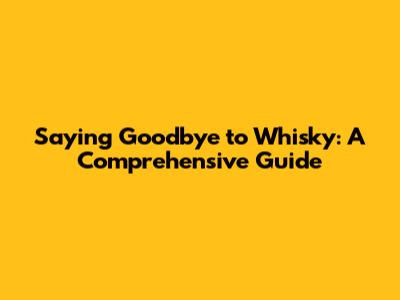 Saying Goodbye to Whisky: A Comprehensive Guide
