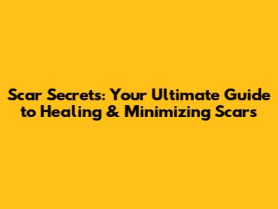Scar Secrets: Your Ultimate Guide to Healing & Minimizing Scars